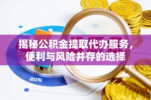 龙子湖揭秘公积金提取代办服务，便利与风险并存的选择