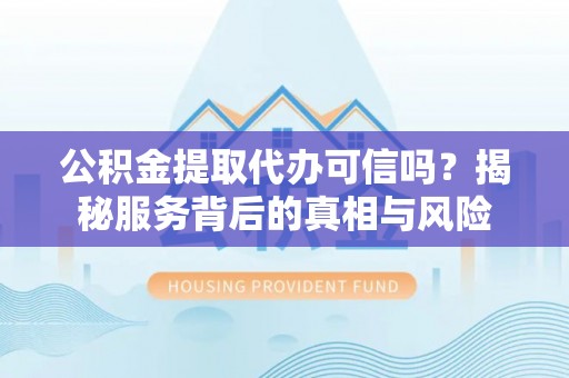 龙子湖公积金提取代办可信吗？揭秘服务背后的真相与风险