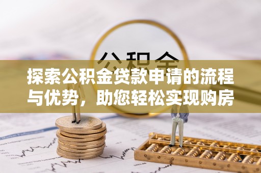 龙子湖探索公积金贷款申请的流程与优势，助您轻松实现购房梦想