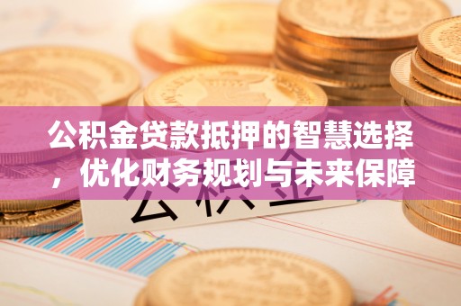 龙子湖公积金贷款抵押的智慧选择，优化财务规划与未来保障
