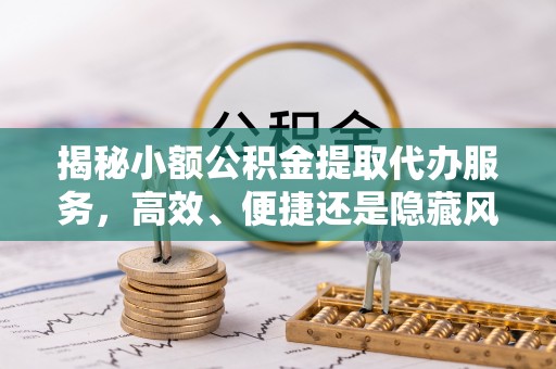龙子湖揭秘小额公积金提取代办服务，高效、便捷还是隐藏风险？
