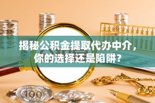 龙子湖揭秘公积金提取代办中介，你的选择还是陷阱？