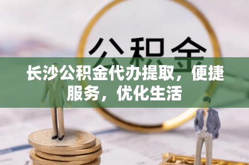 龙子湖长沙公积金代办提取，便捷服务，优化生活