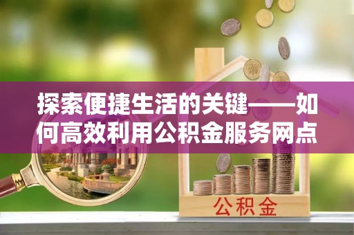 龙子湖探索便捷生活的关键——如何高效利用公积金服务网点查询功能