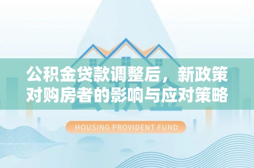 龙子湖公积金贷款调整后，新政策对购房者的影响与应对策略