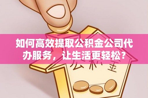 龙子湖如何高效提取公积金公司代办服务，让生活更轻松？