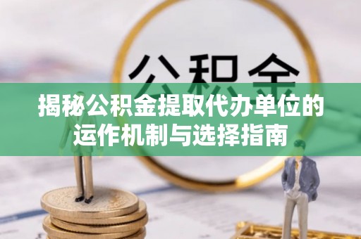 龙子湖揭秘公积金提取代办单位的运作机制与选择指南