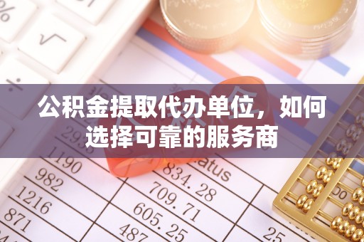 龙子湖公积金提取代办单位，如何选择可靠的服务商