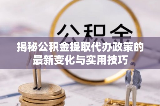 龙子湖揭秘公积金提取代办政策的最新变化与实用技巧