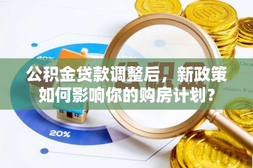 龙子湖公积金贷款调整后，新政策如何影响你的购房计划？