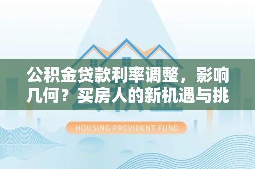 龙子湖公积金贷款利率调整，影响几何？买房人的新机遇与挑战