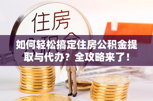 龙子湖如何轻松搞定住房公积金提取与代办？全攻略来了！