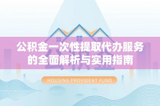 龙子湖公积金一次性提取代办服务的全面解析与实用指南