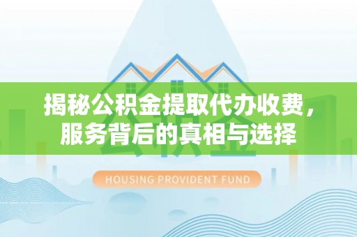 龙子湖揭秘公积金提取代办收费，服务背后的真相与选择