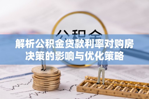 龙子湖解析公积金贷款利率对购房决策的影响与优化策略