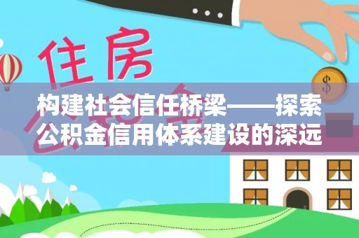 龙子湖构建社会信任桥梁——探索公积金信用体系建设的深远意义