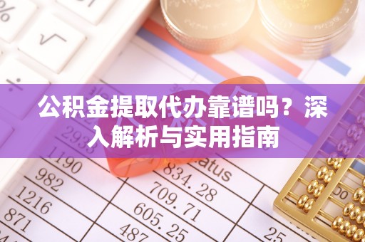 龙子湖公积金提取代办靠谱吗？深入解析与实用指南