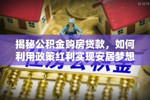 龙子湖揭秘公积金购房贷款，如何利用政策红利实现安居梦想