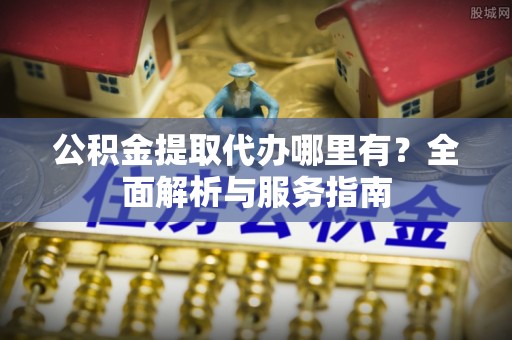 龙子湖公积金提取代办哪里有？全面解析与服务指南