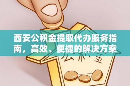龙子湖西安公积金提取代办服务指南，高效、便捷的解决方案