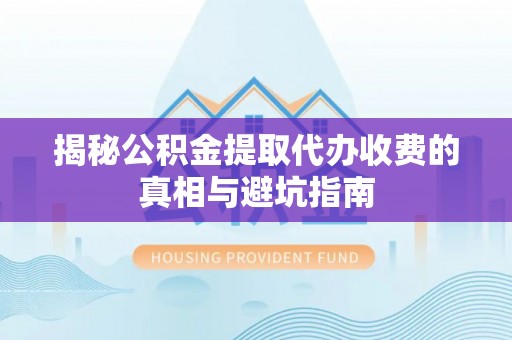 龙子湖揭秘公积金提取代办收费的真相与避坑指南