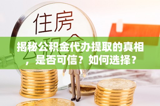 龙子湖揭秘公积金代办提取的真相，是否可信？如何选择？