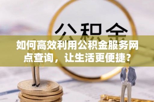 龙子湖如何高效利用公积金服务网点查询，让生活更便捷？