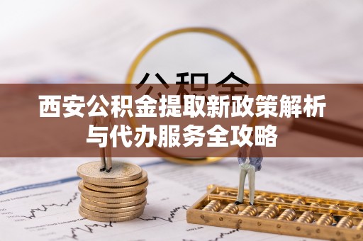 龙子湖西安公积金提取新政策解析与代办服务全攻略