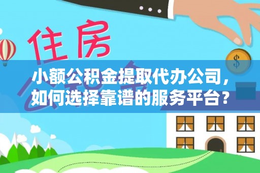 龙子湖小额公积金提取代办公司，如何选择靠谱的服务平台？