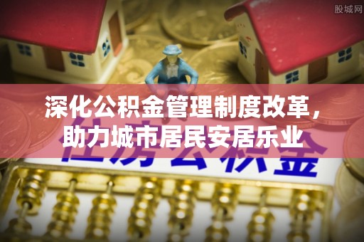 龙子湖深化公积金管理制度改革，助力城市居民安居乐业