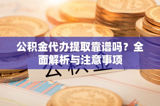 龙子湖公积金代办提取靠谱吗？全面解析与注意事项