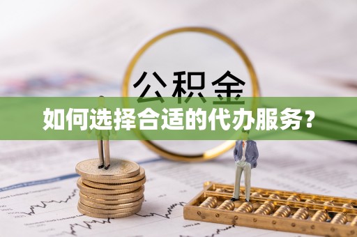 龙子湖如何选择合适的代办服务？