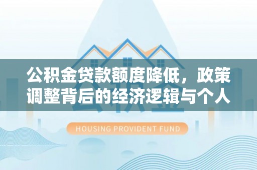 龙子湖公积金贷款额度降低，政策调整背后的经济逻辑与个人应对策略