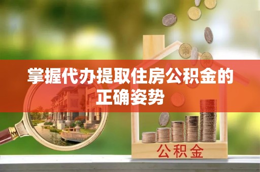 龙子湖掌握代办提取住房公积金的正确姿势
