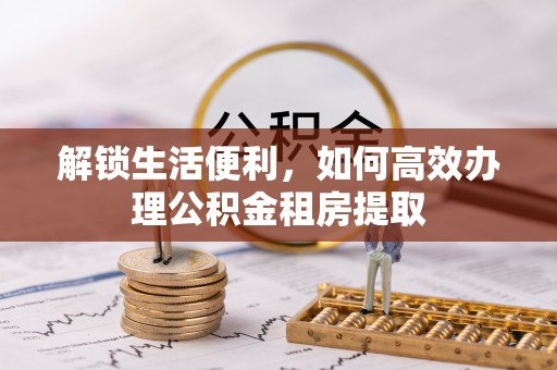 龙子湖解锁生活便利，如何高效办理公积金租房提取