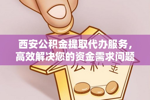 龙子湖西安公积金提取代办服务，高效解决您的资金需求问题