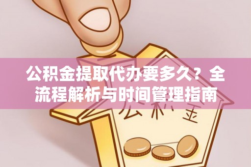 龙子湖公积金提取代办要多久？全流程解析与时间管理指南