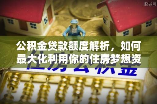 龙子湖公积金贷款额度解析，如何最大化利用你的住房梦想资金
