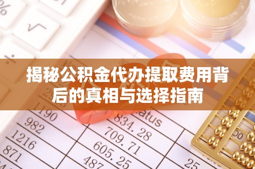 龙子湖揭秘公积金代办提取费用背后的真相与选择指南