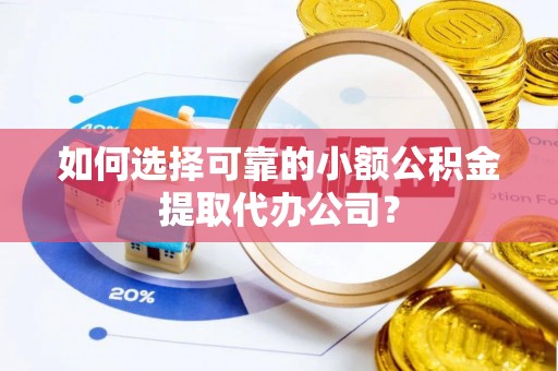 龙子湖如何选择可靠的小额公积金提取代办公司？