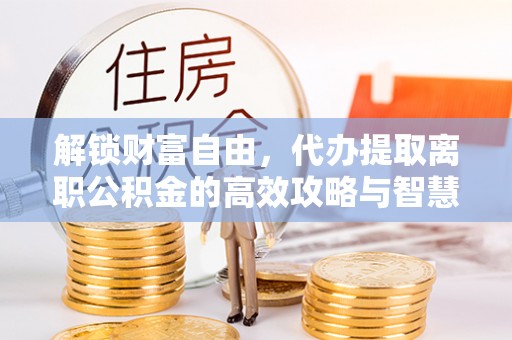 龙子湖解锁财富自由，代办提取离职公积金的高效攻略与智慧选择