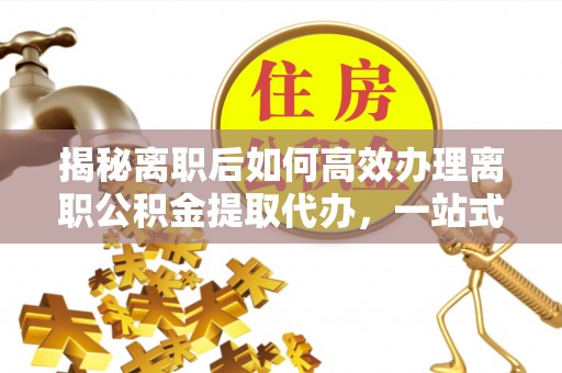 龙子湖揭秘离职后如何高效办理离职公积金提取代办，一站式服务全解析
