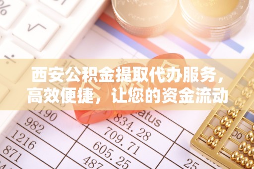 龙子湖西安公积金提取代办服务，高效便捷，让您的资金流动更灵活