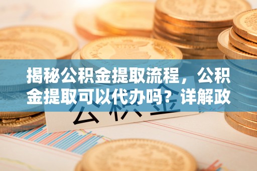 龙子湖揭秘公积金提取流程，公积金提取可以代办吗？详解政策与实操技巧