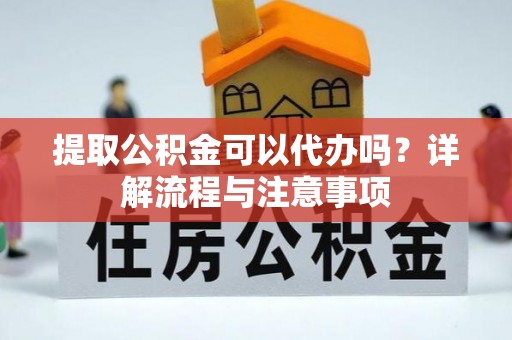 龙子湖提取公积金可以代办吗？详解流程与注意事项