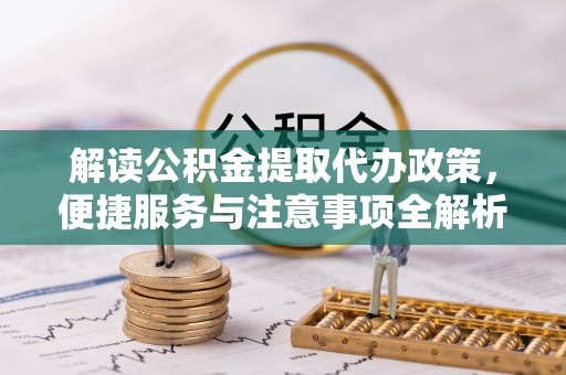龙子湖解读公积金提取代办政策，便捷服务与注意事项全解析