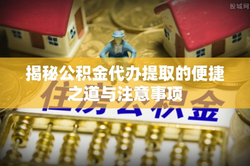 龙子湖揭秘公积金代办提取的便捷之道与注意事项
