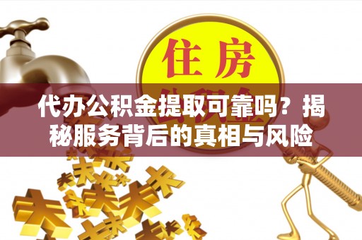 龙子湖代办公积金提取可靠吗？揭秘服务背后的真相与风险