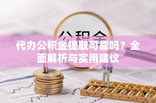龙子湖代办公积金提取可靠吗？全面解析与实用建议