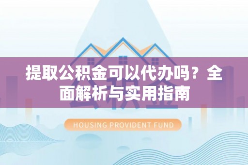 龙子湖提取公积金可以代办吗？全面解析与实用指南